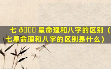 七 🍁 星命理和八字的区别（七星命理和八字的区别是什么）